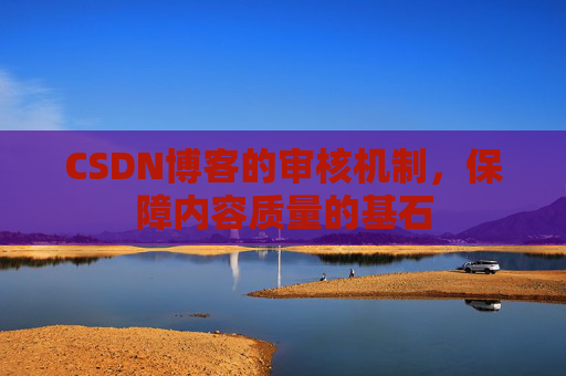 CSDN博客的审核机制,保障内容质量的基石 CSDN博客的审核机制,保障内容质量的基石